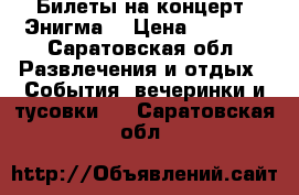 Билеты на концерт “Энигма“ › Цена ­ 1 700 - Саратовская обл. Развлечения и отдых » События, вечеринки и тусовки   . Саратовская обл.